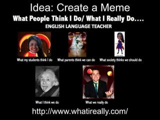 Idea: Create a Meme
http://www.whatireally.com/
 