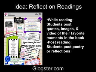 Idea: Reflect on Readings
•While reading:
Students post
quotes, images, &
video of their favorite
moments in the book
•Post reading:
Students post poetry
or reflections
Glogster.com
 