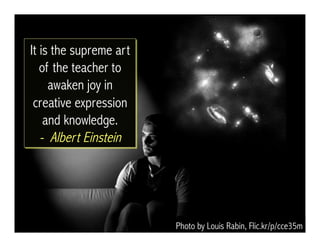 Photo by Louis Rabin, Flic.kr/p/cce35m
It is the supreme art
of the teacher to
awaken joy in
creative expression
and knowledge.
- Albert Einstein
 