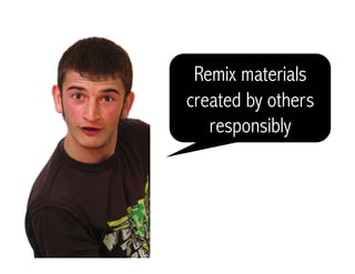 Remix materials
created by others
responsibly
 