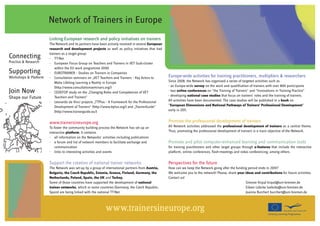 Network of Trainers in Europe
                       Linking European research and policy initiatives on trainers
                       The Network and its partners have been actively involved in several European
                       research and development projects as well as policy initiatives that had
                       trainers as a target group:
Connecting             - TT-Net
Practice & Research    - European Focus Group on Teachers and Trainers in VET (sub-cluster
                           within the EU work programme 2010)
Supporting             - EUROTRAINER – Studies on Trainers in Companies
Workshops & Platform   - Consultation seminars on „VET Teachers and Trainers – Key Actors to          Europe-wide activities for training practitioners, multipliers & researchers
                           Make Lifelong Learning a Reality in Europe                                 Since 2008, the Network has organised a series of targeted activities such as
                           (http://www.consultationseminars.org/)                                     - an Europe-wide survey on the work and qualification of trainers with over 800 participants
Join Now               - CEDEFOP study on the „Changing Roles and Competences of VET                  - two online conferences on “the Training of Trainers” and “Innovations in Training Practice”
                                                                                                      - developing national case studies that focus on trainers’ roles and the training of trainers.
Shape our Future           Teachers and Trainers“
                       - Leonardo da Vinci projects „TTPlus – A Framework for the Professional        All activities have been documented. The case studies will be published in a book on
                           Development of Trainers“ (http://www.ttplus.org/) and „TrainerGuide“       “European Dimensions and National Pathways of Trainers’ Professional Development”
                           (http://www.trainerguide.eu/)                                              early in 2011.


                       www.trainersineurope.org                                                       Promote the professional development of trainers
                       To foster the community building process the Network has set up an             All Network activities addressed the professional development of trainers as a central theme.
                       interactive platform. It contains                                              Thus, promoting the professional development of trainers is a main objective of the Network.
                       - all information on the Networks’ activities including publications
                       - a forum and list of network members to facilitate exchange and               Promote and pilot computer-enhanced learning and communication tools
                           communication                                                              for training practitioners and other target groups through e-features that include the interactive
                       - links to interesting activities and events                                   platform, online conferences, flash-meetings and video conferencing, among others.

                       Support the creation of national trainer networks                              Perspectives for the future
                       The Network was set-up by a group of international partners from Austria,      How can we keep the Network going after the funding period ends in 2010?
                       Bulgaria, the Czech Republic, Estonia, Greece, Finland, Germany, the           We welcome you to the network! Please, share your ideas and contributions for future activities.
                       Netherlands, Poland, Spain, the UK and Turkey.                                 Contact us!
                       Some of those countries have supported the development of national                                                               Simone Kirpal kirpal@uni-bremen.de
                       trainer networks, which in some countries (Germany, the Czech Republic,                                                          Eileen Lübcke luebcke@uni-bremen.de
                       Spain) are being linked with the national TT-Net.                                                                                Joanna Burchert burchert@uni-bremen.de



                                                             www.trainersineurope.org
 