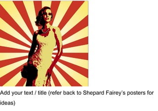 Add your text / title (refer back to Shepard Fairey’s posters for
ideas)
 