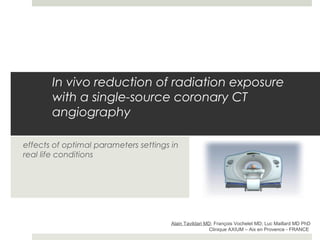 In vivo reduction of radiation exposure
with a single-source coronary CT
angiography
effects of optimal parameters settings in
real life conditions
Alain Tavildari MD; François Vochelet MD; Luc Maillard MD PhD
Clinique AXIUM – Aix en Provence - FRANCE
 
