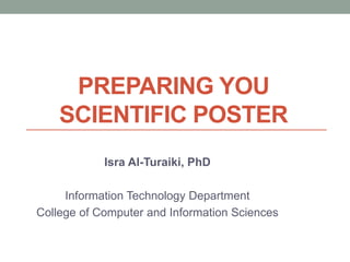 PREPARING YOU
SCIENTIFIC POSTER
Isra Al-Turaiki, PhD
Information Technology Department
College of Computer and Information Sciences
 