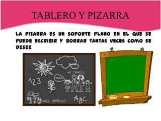 TABLERO Y PIZARRA
La pizarra es un soporte plano en el que se
puede escribir y borrar tantas veces como se
desee
 