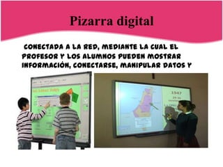 Pizarra digital
 conectada a la red, mediante la cual el
profesor y los alumnos pueden mostrar
información, conectarse, manipular datos y
contenidos
 
