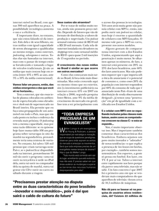 internet móvel no Brasil, com apenas 300 mil aparelhos na praça. A
possibilidade tecnológica aumenta
o uso e a eficiência.
É importante dizer, no entanto,
que não estou falando só da internet. Falo dela e de seus filhotes, outras mídias com igual capacidade
de serem abrangentes e qualificadas
ao mesmo tempo, como outernet,
podcasting, advergames e outras. Todas elas são baseadas na internet,
mas com o passar do tempo estão
se fortalecendo e tomando o lugar
de veículos tradicionais. Já são as
mídias que mais crescem hoje em receita [entre 45% e 80% ao ano, ante
5% a 10% da mídia convencional].
Vamos falar um pouco, então, das
mídias emergentes e das que você
vê no horizonte...

Tem a outernet, que são essas telas de plasma colocadas em ambientes de espera forçada como elevadores e check-outs de supermercado no
Brasil inteiro. Ela permite que eu
faça uma propaganda de um automóvel em todo o País, mas que em
cada ponto eu inclua o endereço da
revenda mais próxima. O podcasting
tem a mesma capacidade, mas por
uma razão diferente: se eu quisesse
hoje fazer numa rádio AM um programa sobre tartarugas às oito da
manhã na segunda-feira, provavelmente teria uma centena de ouvintes. No entanto, há talvez 120 mil
pessoas que criam tartaruga neste
País e, se o podcast ficar disponibilizado na internet, provavelmente 50
mil vão ouvir o programa –uma vai
ouvir na terça-feira à tarde no iPod
dela, outra vai ouvir no computador
dela na quinta de manhã, outra vai
gravar em CD e ouvir no carro no
sábado durante a viagem.

Seus custos são atraentes?

Como elas começaram mais tarde no Brasil, lá fora estão mais disseminadas. Mas estão crescendo aqui
no mesmo ritmo que no exterior,
sim [o investimento publicitário na
internet cresceu 45% em 2007 em
relação a 2006, segundo pesquisa
Inter-Meios, ante 9% da média de
crescimento do mercado em geral].
Isso tem a ver principalmente com

o acesso das pessoas às tecnologias.
Três anos atrás muita gente não possuía celular com MP3 e, então, não
podia ouvir um podcast no celular,
mas hoje é enorme a quantidade
de celulares com MP3 lançados. O
mesmo vale para o MP3 no carro,
presente nos novos modelos.
Alguns gostam de comparar
nossa internet com a dos Estados
Unidos, argumentando que aqui a
penetração é muito menor. Se olharmos apenas os números, de fato, a
internet está presente em 20% ou
25% dos lares brasileiros, ante 60%
dos lares americanos. Mas não podemos esquecer que o que importa sob
a ótica do anunciante é o potencial
de consumo e, como esses 20% da
população com internet respondem
por 60% do consumo de tudo que é
anunciado neste País –fruto de uma
distribuição de renda obscenamente
desigual–, já temos uma “penetração” em pé de igualdade com a verificada nos Estados Unidos.

“Toda empresa
precisará de um
evangelista”

E o celular com MP3 vem se espa­
lhando inclusive pelas classes mais
baixas, assim como os computadores crescem na classe C –e esta se
expande...

Por se tratar de mídias muito novas, ainda não possuem preço médio. Depende de fatores que vão de
formato de distribuição a valores de
produção e target visado. Um podcast
semanal costuma custar de R$ 10 mil
a R$ 20 mil mensais. Cada tela de
outernet instalada em elevadores ou
shoppings tem custo semanal médio
de R$ 85 –para quase 2 mil inserções
de 15 segundos no período.
O crescimento das novas mídias
no Brasil é similar ao que ocorre
em outros mercados?

W

alter Longo é um evangelista
da Young & Rubicam, a pessoa
responsável por estratégia e inovação,
que se ocupa de questionar paradigmas,
observar para onde sopram os ventos
do mercado e antecipar os movimentos.
Será que toda empresa precisa de um
evangelista nestes tempos de tesarac?
Veja o que diz Walter Longo:
“Todo mundo está correndo sem sair
do lugar, acreditando que está evoluindo,
mas não está. É preciso saber em que
áreas acelerar as mudanças e superar
as barreiras dos recursos humanos
despreparados para elas”.

“Precisamos prestar atenção na disputa
entre as duas características do povo brasileiro
–inovador e monotemático–, pois é daí que
sairá o caldo de cultura do futuro”
26

HSM Management 70 setembro-outubro 2008

Sim, é muito importante observar isso. Mas é importante também
comentar duas características dos
brasileiros. Embora sejamos um
povo muito inovador e “adotador”
de novas tendências –o que explica
a presença de lan houses em favelas,
por exemplo–, também somos monotemáticos. Em esportes, a gente
só pensa em futebol. Em lazer, em
TV. E por aí vai. Talvez a internet
entre rapidamente nos lares porque
ela parece uma televisão, mas não se
sabe. Um fato concreto é que 2007
foi o primeiro ano em que se venderam mais computadores do que
aparelhos de televisão –foram cerca
de 10,5 milhões de máquinas.
Não dá para se basear só na pesquisa de usuários ativos residenciais, dá? Existem 22 milhões de

 