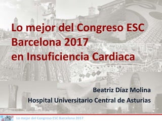 Lo mejor del Congreso ESC Barcelona 2017
Beatriz Díaz Molina
Hospital Universitario Central de Asturias
Lo mejor del Congreso ESC
Barcelona 2017
en Insuficiencia Cardiaca
 