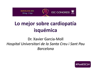 Lo mejor sobre cardiopatía 
isquémica 
Dr. Xavier Garcia-Moll 
Hospital Universitari de la Santa Creu i Sant Pau 
Barcelona 
 