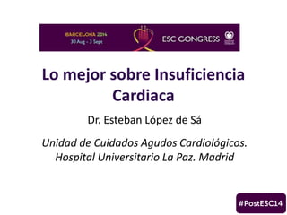 Lo mejor sobre Insuficiencia 
Cardiaca 
Dr. Esteban López de Sá 
Unidad de Cuidados Agudos Cardiológicos. 
Hospital Universitario La Paz. Madrid 
 