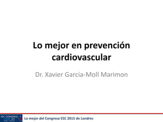 Lo mejor del Congreso ESC 2015 de Londres
Lo mejor en prevención
cardiovascular
Dr. Xavier Garcia-Moll Marimon
 