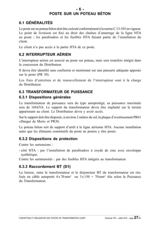 - 6 -
                           POSTE SUR UN POTEAU BÉTON

6.1 GÉNÉRALITÉS
Le poste sur un poteau béton doit être exécuté conformément à la norme C 13-103 en vigueur.
Le point de livraison est ¿xé au droit des chaînes d’amarrage de la ligne HTA
au poste ; les parafoudres et les fusibles HTA faisant partie de l’installation du
client.
Le client n’a pas accès à la partie HTA de ce poste.

6.2 INTERRUPTEUR AÉRIEN
L’interrupteur aérien est associé au poste sur poteau, mais sera toutefois intégré dans
la concession du Distributeur.
Il devra être identi¿é sans confusion et mentionné sur une pancarte adéquate apposée
sur le poste (PR 30).
Les frais d’entretien et de renouvellement de l’interrupteur sont à la charge
du Distributeur.

6.3 TRANSFORMATEUR DE PUISSANCE
6.3.1 Dispositions générales
Le transformateur de puissance sera du type autoprotégé, sa puissance maximale
sera de 160 kVA. Le support du transformateur devra être implanté sur le terrain
appartenant au client. Le Distributeur devra y avoir accès.
Sur le support doit être disposée, à environ 2 mètres du sol, la plaque d’avertissement PR61
«Danger de Mort» et PR30.
Le poteau béton sert de support d’arrêt à la ligne aérienne HTA. Aucune installation
autre que les éléments constitutifs du poste ne pourra y être posée.

6.3.2 Dispositions de protection
Contre les surtensions :
- côté HTA : par l’installation de parafoudres à oxyde de zinc avec enveloppe
  synthétique.
Contre les surintensités : par des fusibles HTA intégrés au transformateur.

6.3.3 Raccordement BT (D1)
La liaison‚ entre le transformateur et le disjoncteur BT du transformateur est réa-
lisée en câble autoporté 4 x 70 mm² ou 3 x 150 + 70 mm² Alu selon la Puissance
du Transformateur.




CONCEPTION ET RÉALISATION DES POSTES DE TRANSFORMATION CLIENT   Fascicule F53 - Juillet 2010 - page   27/50
 
