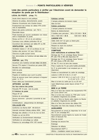 Annexe 9 - POINTS PARTICULIERS À VÉRIFIER

Liste des points particuliers à véri¿er par l’électricien avant de demander la
réception du poste par le Distributeur :
LOCAL DU POSTE                   (chap. 71)
 Accès direct depuis la voie publique                         Cellules arrivée
 Absence de poteau, décrochements, poutre                     3 lampes présence de tension (vigia)
 Absence d’ouvertures vers d’autres locaux                    tôles de fond
 Emplacement des entrées de câbles HTA confor-                Cellule protection
 mes et exploitables
                                                              3 lampes présence de tension
 Nature des parois conformes (art. 732.1)
                                                              Bobine de déclenchement
 Étanchéité toiture
                                                              3 fusibles avec percuteur : 160 à 315 kVA = 16 A
 Poste traversé par aucune canalisation non néces-
                                                              400 à 1000 kVA = 43 A             1250 kVA = 63 A
 saire à l’exploitation du poste
 Niveau sol ¿ni à + 20 cm du sol extérieur                    LIAISON HTA
 Caniveaux sous cellules profondeur 60 cm                     Câble 3x50 mm² C2 (gris ou liserai gris)

 Couverture des caniveaux par dalles M1 ou M0                 3 prises embrochables
                                                              Respect du rayon de courbure
 VENTILATION               (art 752)
                                                              Fixation du câble
 Ventilation basse à + 20 cm au-dessus du sol
 Surface utile (environ 1m² pour 1000 kva)                    COMPTAGE
                                                              (voir instructions et schémas F53)
 Chevrons et grille suivant norme
                                                              Montage des TC en comptage Basse Tension :
 Non démontables de l’extérieur et non mise à la              P1 côté TFM et P2 côté disjoncteur BT
 terre
                                                              Montage des TC en comptage Haute Tension :
 PORTES (art. 771)                                            P1 côté réseau et P2 côté client
 Ouverture vers l’extérieur et non mise à la terre            S2 des TC mis à la terre des masses
 Serrure FTH repère C Ouverture par passe ESR                 Prise U après les TC par porte fusible plombable
 Moraillon de cadenassage                                     En IT, le porte-fusible U est remplacé par un
 Arrêt de porte                                               disjoncteur.
 Barre panique                                                Fixation et raccordement du cadre de comptage
 Poignée (à l’extérieur pour ouvrir la porte)                 Liaisons U (HN 33 S 34) 4 x 4 mm²
 Porte de secours (avec barre panique) si longueur            Liaisons I (HN 33 S 34) 4 x 4 mm² si D < 10 m
 poste > à 12 m                                                                       4 x 6 mm² si D t 10 m
 Passe câble pour branchement provisoire                      Mise à la terre du cadre par Cu nu 25 mm²
 AFFICHES (art 624)                                           Ligne téléphonique posée depuis arrivée FT et
                                                              activée
 Sur face externe des portes
 Pancarte PR 10 avec nom du poste                             MISE A LA TERRE
 À l’intérieur du poste                                       Mise à la Terre des masses des équipements HTA
                                                              par Cuivre 25mm² mini
 Plaque AF 20
                                                              Mise à la terre des masses du TFM selon norme
 Schéma de verrouillage                                       et validation Organisme de contrôle
 Source autonome : pancarte à proximité du sec-               Mise à la Terre du Neutre selon régime du Neutre
 tionneur                                                     et validation Organisme de contrôle
 Condensateurs : plaque«temps de décharge»                    Mise à la Terre des écrans des câbles HTA
 CELLULES HTA                                                 Plaquettes des Terre des masses et Neutre
 Conforme à la Norme EDF HN 64-S-41                           AUXILIAIRES
 Intensité nominale Cellules artères 400A       24kV          Raccordement en amont du disjoncteur et en aval
 Montage des cellules à 10 cm du mur du fond                  des TC (en comptage BT)
 Fixation au sol (vis M12)                                    Raccordement suivant régime du neutre de l’instal-
                                                              lation et fascicule F53
 Véri¿cation du fonctionnement mécanique
                                                              Prise de courant
 Véri¿cation du verrouillage sur cellule
                                                              Éclairage de secours ¿xe
 Présence du verrouillage HTA / BT/ transfo
                                                              Éclairage
                                                              Détecteur de défauts
                                                              Raccordement DGPT 2
                                                              Af¿che « Installation restant sous tension »

page   48/50 - Fascicule F53 - Juillet 2010            CONCEPTION ET RÉALISATION DES POSTES DE TRANSFORMATION CLIENT
 