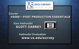 Course
VS098 ~ POST PRODUCTION ESSENTIALS
Your Instructor
SCOTT CARREY
Instructor Evaluation
www.vs.edu/survey
Course
VS098 ~ POST PRODUCTION ESSENTIALS
Your Instructor
SCOTT CARREY
Instructor Evaluation
www.vs.edu/survey
 