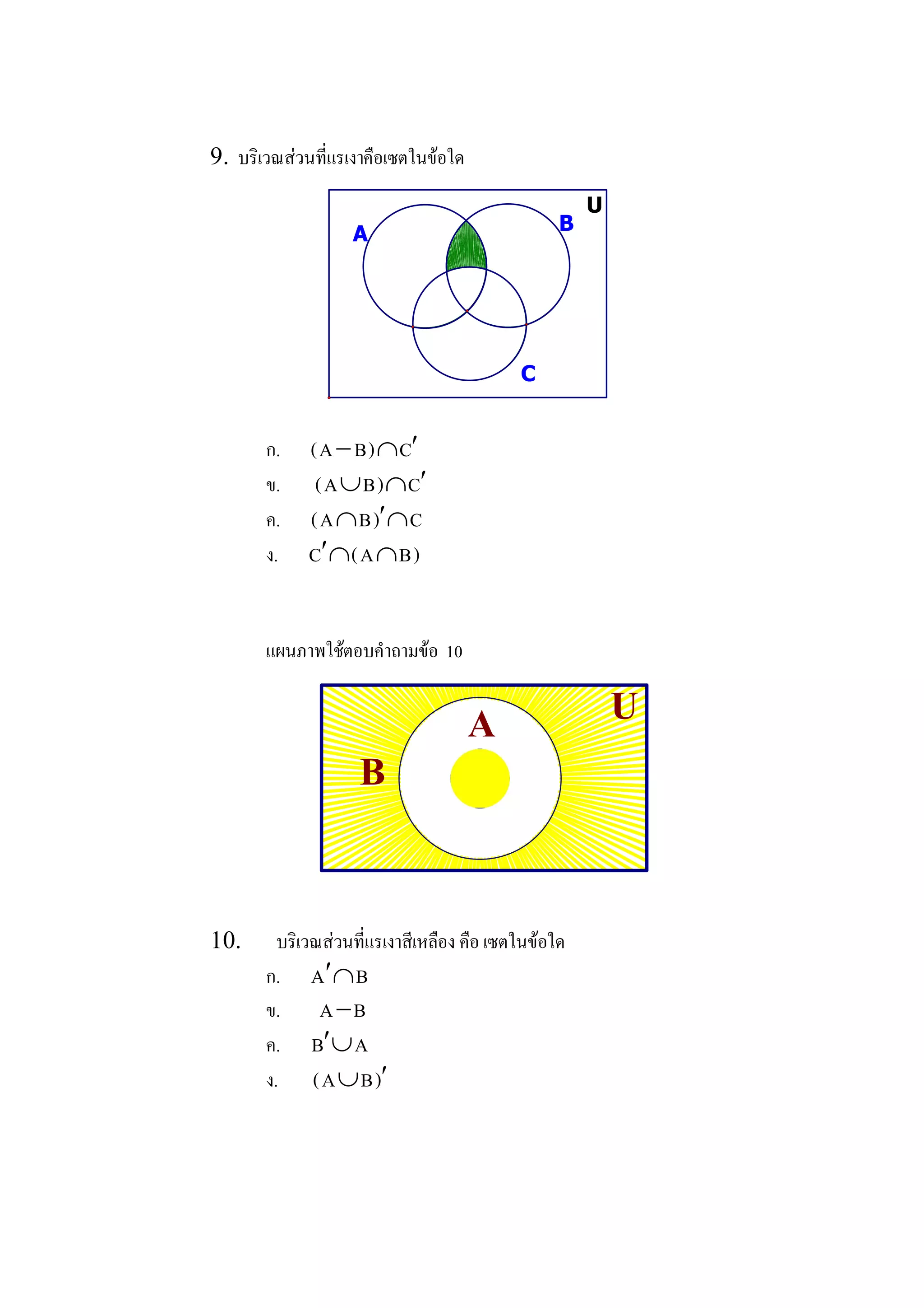 9.  บริเวณสวนที่แรเงาคือเซตในขอใด 
                                                      U
                   A                             B 




                                           C 


       ก.  ( A - B ) Ç C ¢
       ข.  ( A È B ) Ç C ¢
       ค.  ( A Ç B ) ¢ Ç C 
       ง.  C ¢ Ç ( A Ç B ) 


       แผนภาพใชตอบคําถามขอ  10 


                                    A                     U 
                    B 

10.      บริเวณสวนที่แรเงาสีเหลือง คือ เซตในขอใด 
       ก.  A ¢ Ç B 
       ข.  A - B 
       ค.  B ¢ È A 
       ง.  ( A È B ) ¢
 