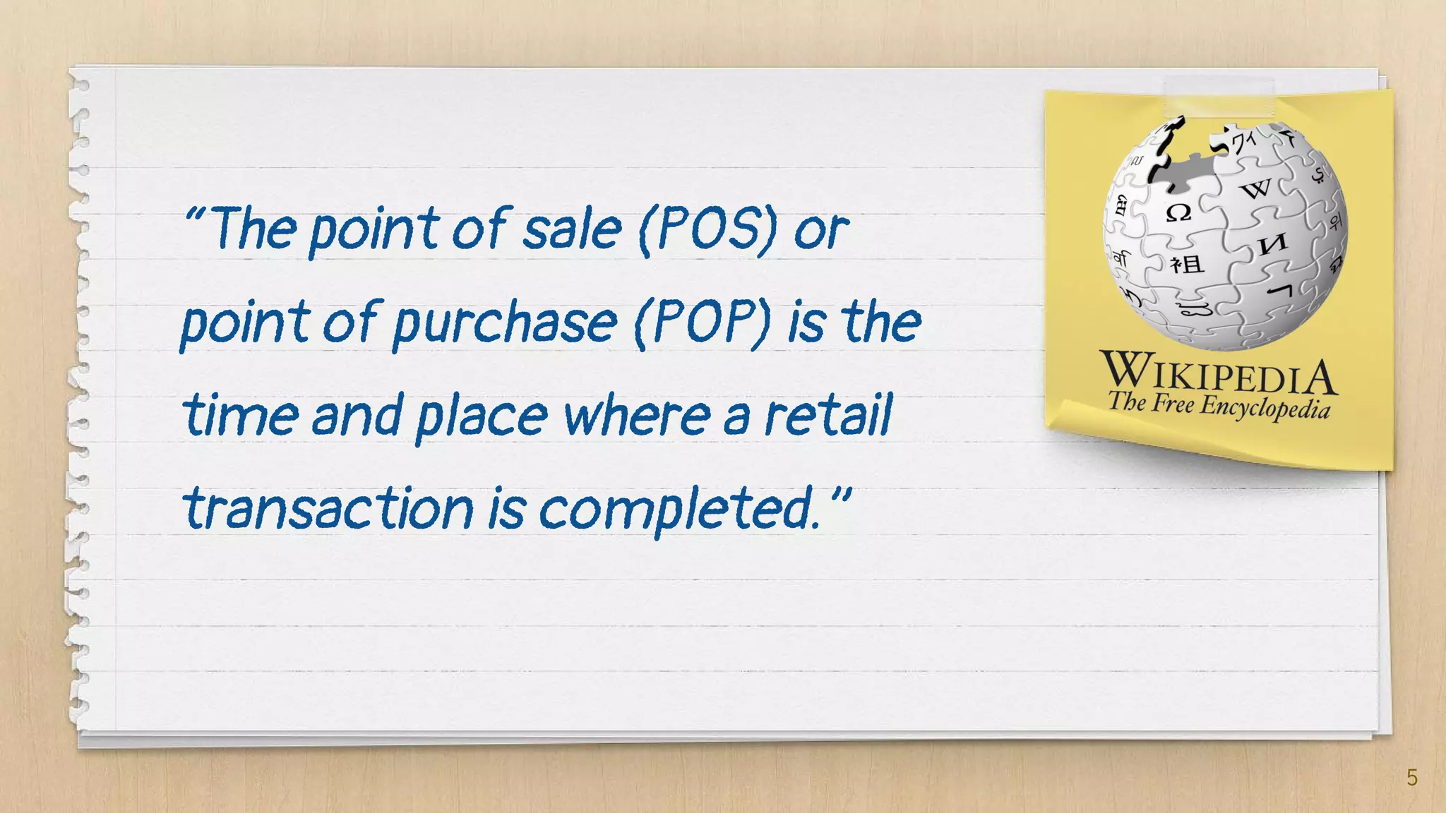 “The point of sale (POS) or
point of purchase (POP) is the
time and place where a retail
transaction is completed.”
5
 