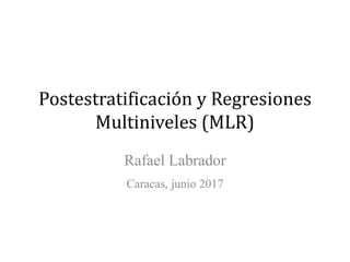 Postestratificación y Regresiones
Multiniveles (MLR)
Rafael Labrador
Caracas, junio 2017
 