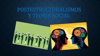 POSTESTRUCTURALISMOS
Y TEORÍA SOCIAL
 