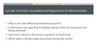 FUTURE STRATEGY PLANNING/OPTIMIZATION OF PROMOTIONS
 What is the most effective promoted price point?
 Is the money I am...