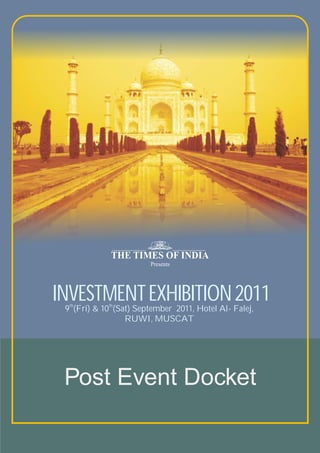 Presents




INVESTMENT EXHIBITION 2011
 9th(Fri) & 10th(Sat) September 2011, Hotel Al- Falej,
                   RUWI, MUSCAT




 Post Event Docket
 
