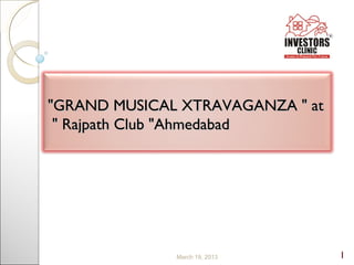 "GRAND MUSICAL XTRAVAGANZA " at
 " Rajpath Club "Ahmedabad




              March 19, 2013      1
 