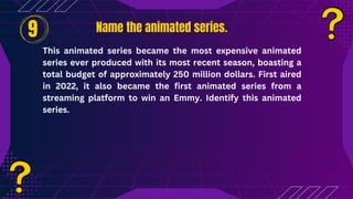 Name the animated series.
Name the animated series.
This animated series became the most expensive animated
series ever produced with its most recent season, boasting a
total budget of approximately 250 million dollars. First aired
in 2022, it also became the first animated series from a
streaming platform to win an Emmy. Identify this animated
series.
9
 