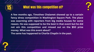What was this competition of?
What was this competition of?
A few months ago, Timothee Chalamet showed up to a certain
fancy dress competition in Washington Square Park. The place
was swarming with reporters from big media houses for some
reason. He was supposed to be the best in that event but he did
not win this competition and missed out on the $50 prize
money. What was this event about?
The same has happened to Charlie Chaplin in the past.
15
 