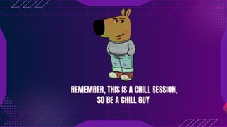 REMEMBER, THIS IS A CHILL SESSION,
REMEMBER, THIS IS A CHILL SESSION,
SO BE A CHILL GUY
SO BE A CHILL GUY
 