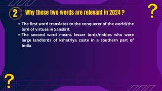 Why these two words are relevant in 2024 ?
Why these two words are relevant in 2024 ?
The first word translates to the conquerer of the world/the
lord of virtues in Sanskrit
The second word means lesser lords/nobles who were
large landlords of kshatriya caste in a southern part of
India
2
 