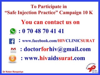 To Participate in
“Safe Injection Practice” Campaign 10 K
You can contact us on
: 0 70 48 70 41 41
: www.facebook.com/HIVCLINICSURAT
: doctorforhiv@gmail.com
: www.hivaidssurat.com
Dr Ketan Ranpariya
 