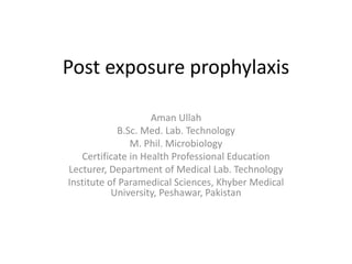 Post exposure prophylaxis
Aman Ullah
B.Sc. Med. Lab. Technology
M. Phil. Microbiology
Certificate in Health Professional Education
Lecturer, Department of Medical Lab. Technology
Institute of Paramedical Sciences, Khyber Medical
University, Peshawar, Pakistan
 