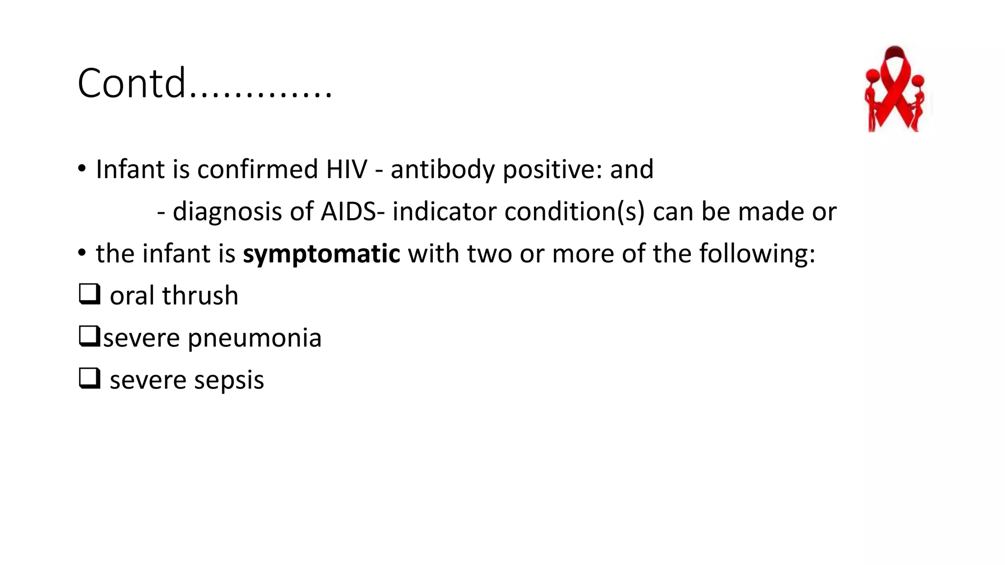 Contd.............
• Infant is confirmed HIV - antibody positive: and
- diagnosis of AIDS- indicator condition(s) can be made or
• the infant is symptomatic with two or more of the following:
 oral thrush
severe pneumonia
 severe sepsis
 