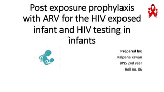 Post exposure prophylaxis
with ARV for the HIV exposed
infant and HIV testing in
infants
Prepared by:
Kalpana kawan
BNS 2nd year
Roll no. 06
 