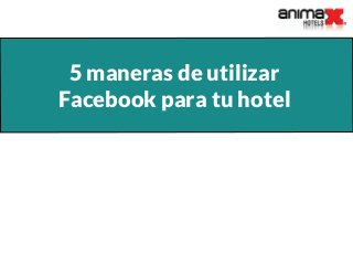 5 maneras de utilizar
Facebook para tu hotel
 