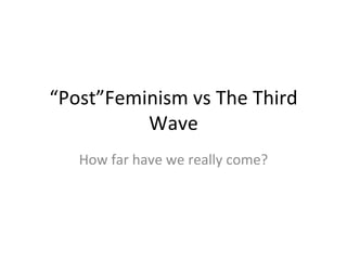 “ Post”Feminism vs The Third Wave How far have we really come? 