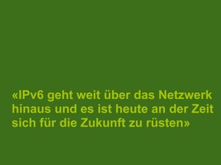 «IPv6 geht weit über das Netzwerk
hinaus und es ist heute an der Zeit
sich für die Zukunft zu rüsten»

 