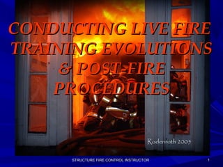 STRUCTURE FIRE CONTROL INSTRUCTORSTRUCTURE FIRE CONTROL INSTRUCTOR 11
CONDUCTING LIVE FIRECONDUCTING LIVE FIRE
TRAINING EVOLUTIONSTRAINING EVOLUTIONS
& POST-FIRE& POST-FIRE
PROCEDURESPROCEDURES
 