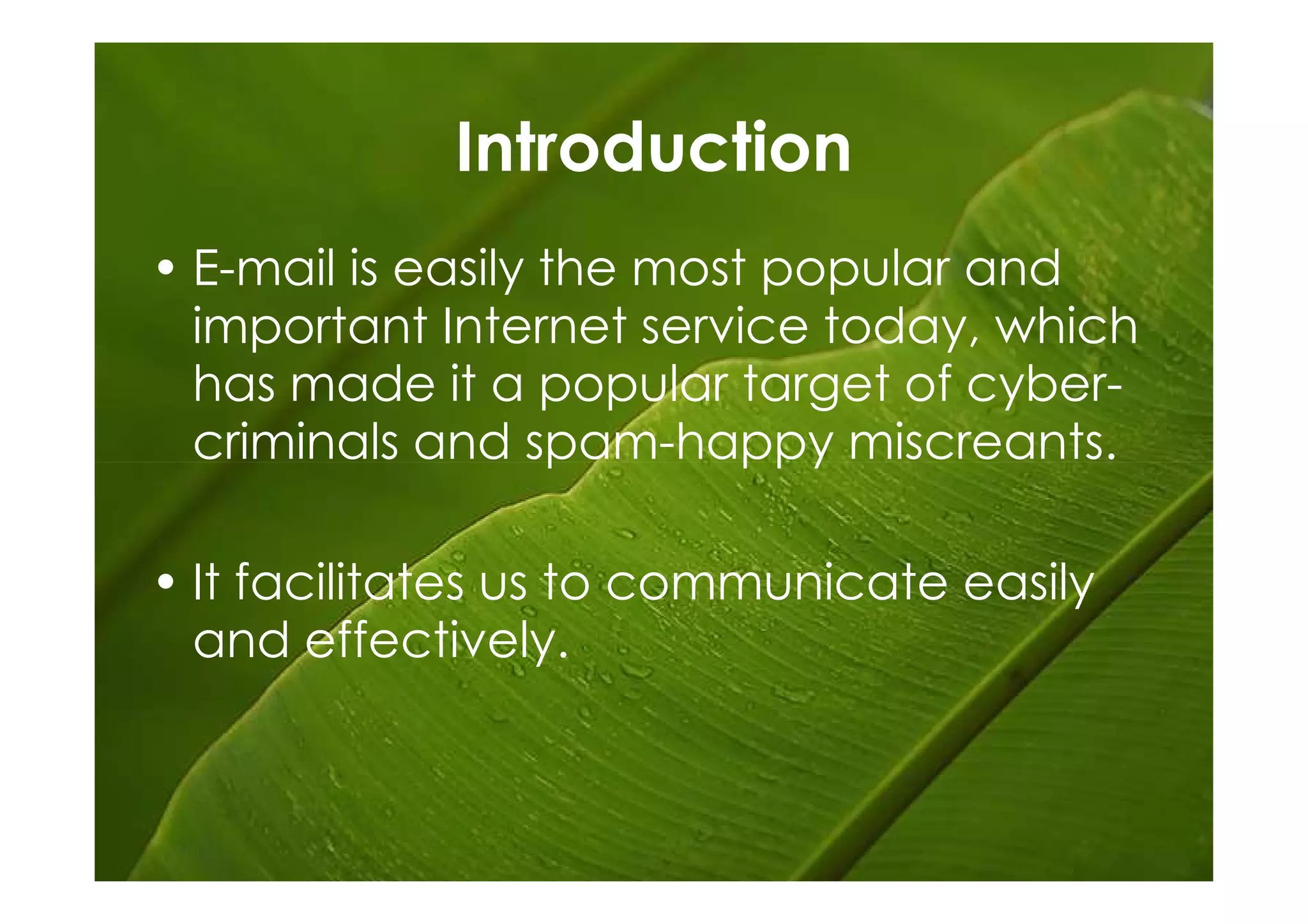 Introduction
• E-mail is easily the most popular and
  important Internet service today, which
  has made it a popular target of cyber-
  criminals and spam-happy miscreants.

• It facilitates us to communicate easily
  and effectively.
 