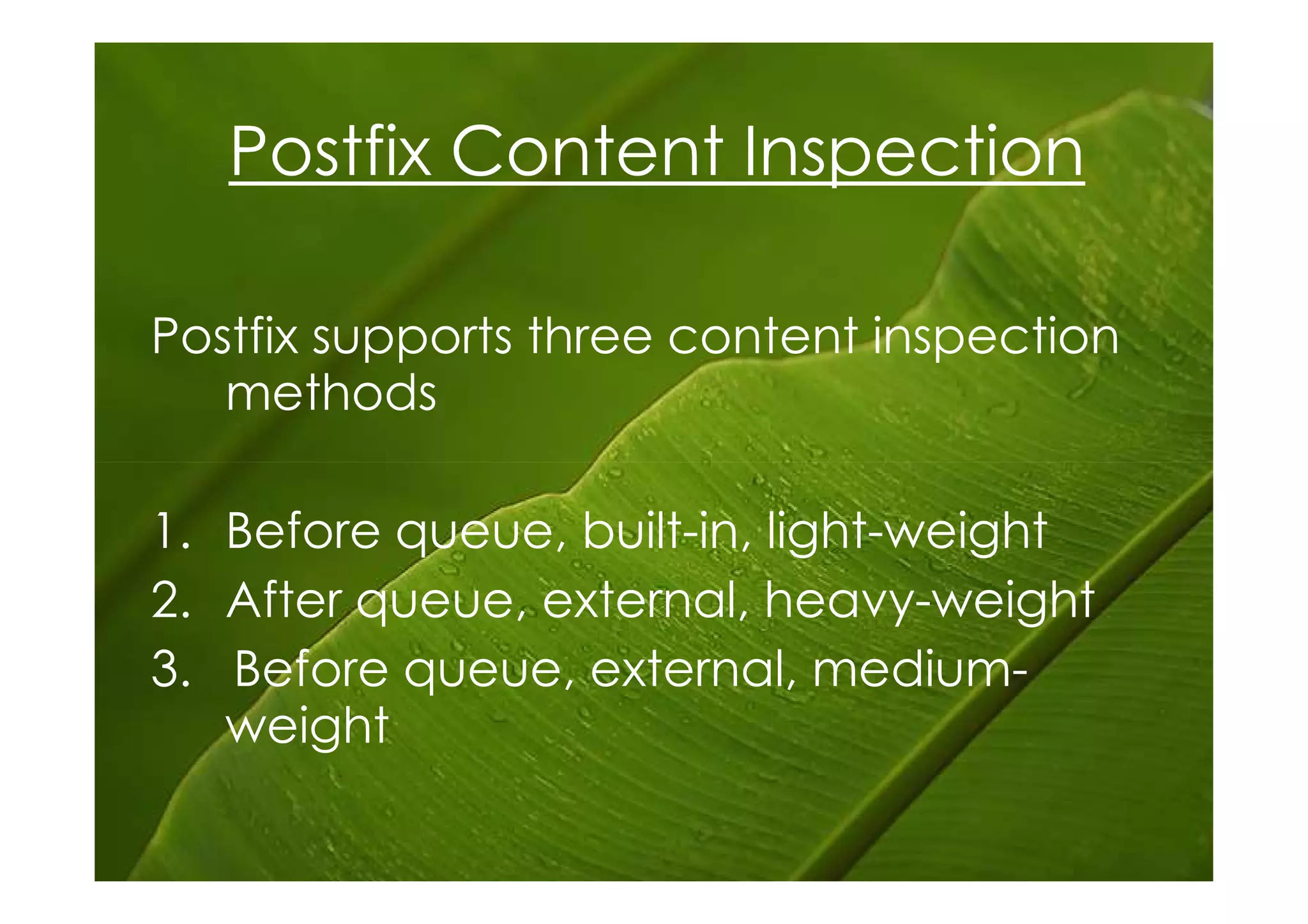 Postfix Content Inspection

Postfix supports three content inspection
   methods

1. Before queue, built-in, light-weight
2. After queue, external, heavy-weight
3. Before queue, external, medium-
   weight
 