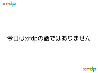 今日はxrdpの話ではありません
 