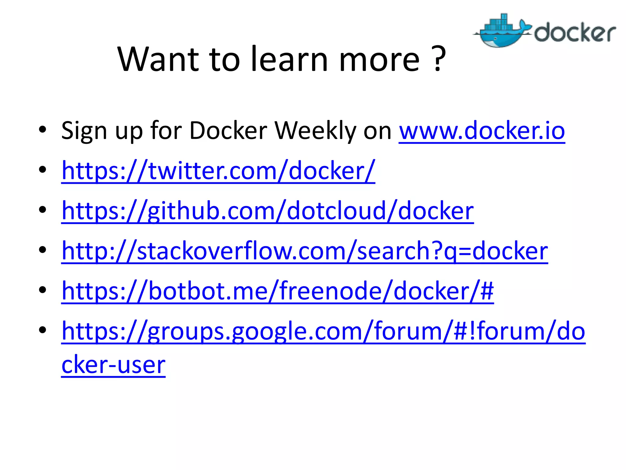 Want to learn more ?
• Sign up for Docker Weekly on www.docker.io
• https://twitter.com/docker/
• https://github.com/dotcloud/docker
• http://stackoverflow.com/search?q=docker
• https://botbot.me/freenode/docker/#
• https://groups.google.com/forum/#!forum/do
cker-user
 