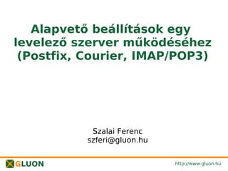 Alapvető beállítások egy
levelező szerver működéséhez
 (Postfix, Courier, IMAP/POP3)




            Szalai Ferenc
           szferi@gluon.hu


                             http://www.gluon.hu
 