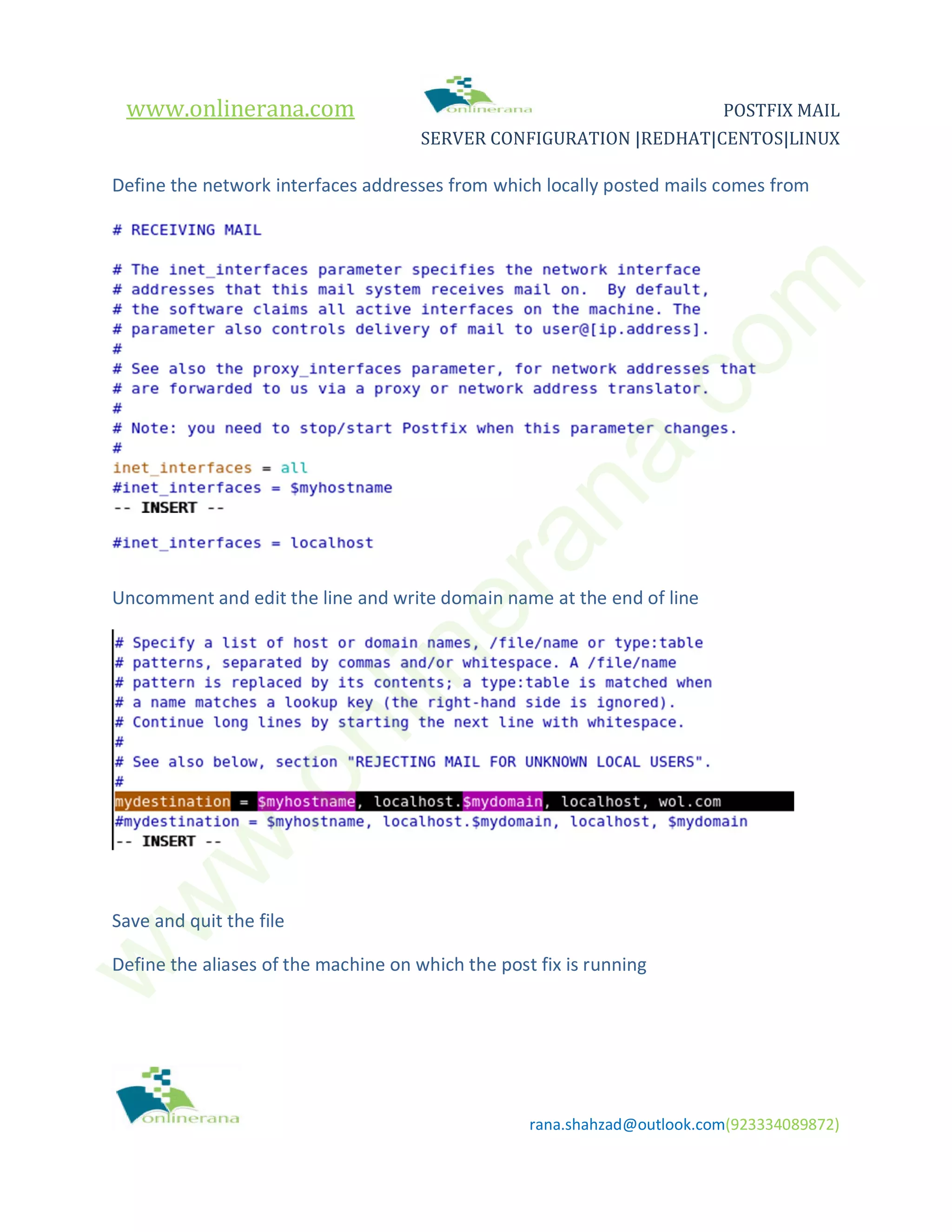 www.onlinerana.com POSTFIX MAIL SERVER CONFIGURATION |REDHAT|CENTOS|LINUX rana.shahzad@outlook.com(923334089872) Define the network interfaces addresses from which locally posted mails comes from Uncomment and edit the line and write domain name at the end of line Save and quit the file Define the aliases of the machine on which the post fix is running w w w .onlinerana.com 