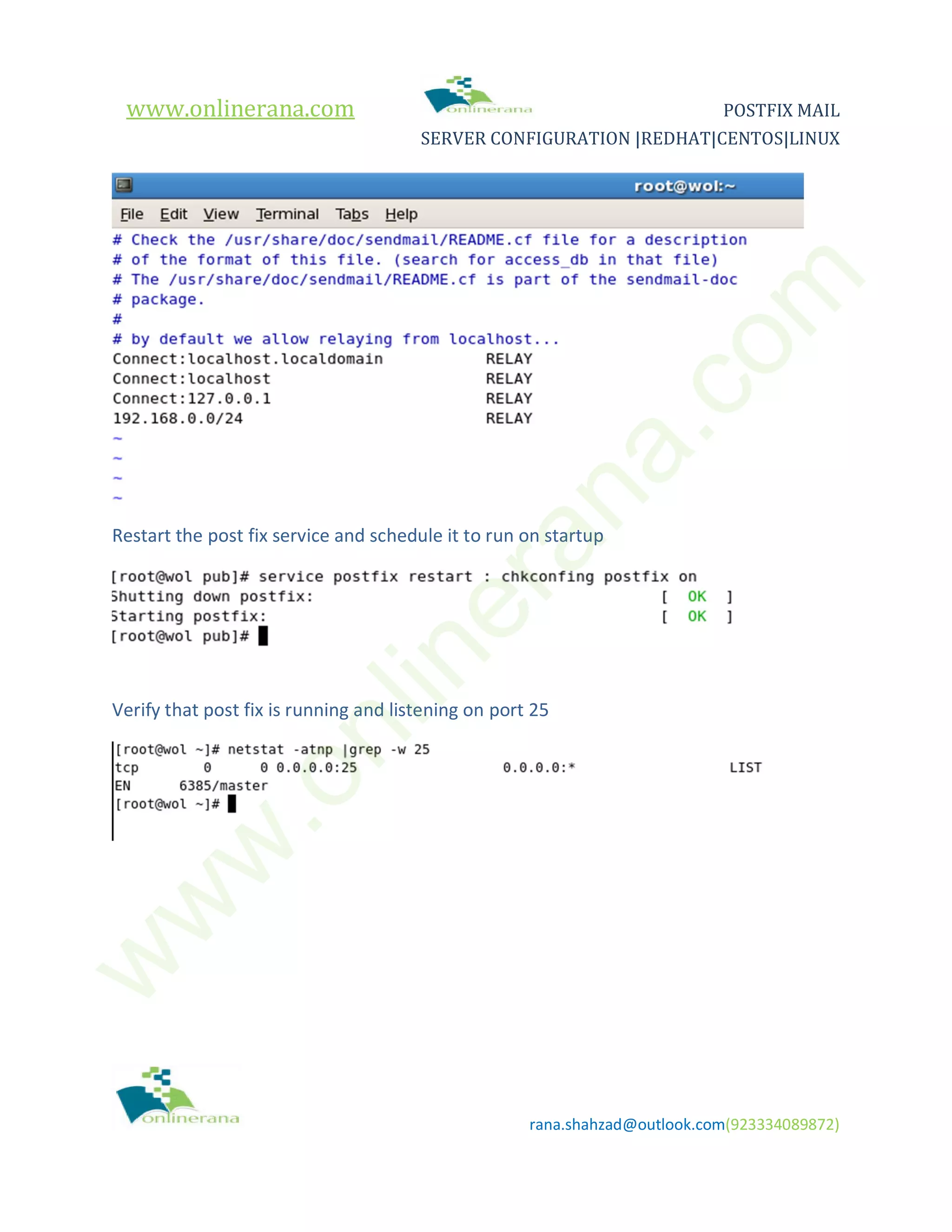 www.onlinerana.com POSTFIX MAIL SERVER CONFIGURATION |REDHAT|CENTOS|LINUX rana.shahzad@outlook.com(923334089872) Restart the post fix service and schedule it to run on startup Verify that post fix is running and listening on port 25 w w w .onlinerana.com 
