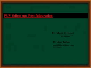 PUV follow up; Post fulguration
Dr. Faheem Ul Hassan
Fellow Pediatric Urology
IGICH Banglore
Dr. Vinay Jadhav
Associate Professor
Pediatric Surgery & Pediatric Urology
IGICH Banglore
 