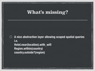 What’s missing?
A nice abstraction layer allowing scoped spatial queries 
i.e. 
Hotel.near(location).with_wiﬁ 
Region.within(country) 
country.outside?(region)
 