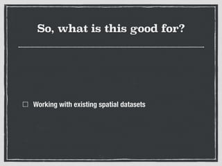 So, what is this good for?
Working with existing spatial datasets
 