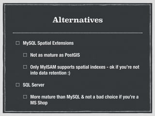 Alternatives
MySQL Spatial Extensions
Not as mature as PostGIS
Only MyISAM supports spatial indexes - ok if you’re not
into data retention :)
SQL Server
More mature than MySQL & not a bad choice if you’re a
MS Shop
 