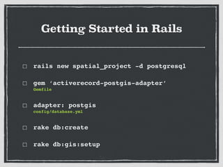 Getting Started in Rails
rails new spatial_project -d postgresql!
gem ‘activerecord-postgis-adapter’ 
Gemfile!
adapter: postgis 
config/database.yml!
rake db:create!
rake db:gis:setup
 