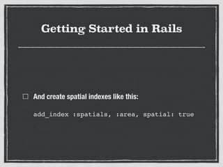 Getting Started in Rails
And create spatial indexes like this: 
 
add_index :spatials, :area, spatial: true
 